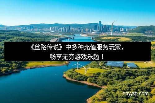 《丝路传说》中多种充值服务玩家，畅享无穷游戏乐趣！