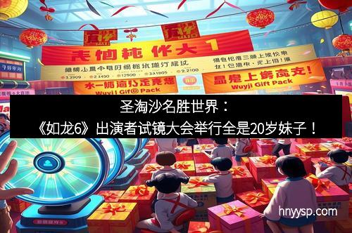 圣淘沙名胜世界：《如龙6》出演者试镜大会举行全是20岁妹子！