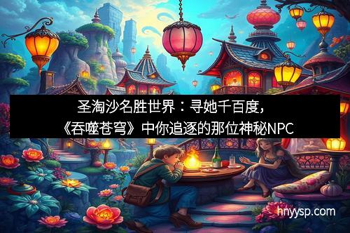 圣淘沙名胜世界：寻她千百度，《吞噬苍穹》中你追逐的那位神秘NPC